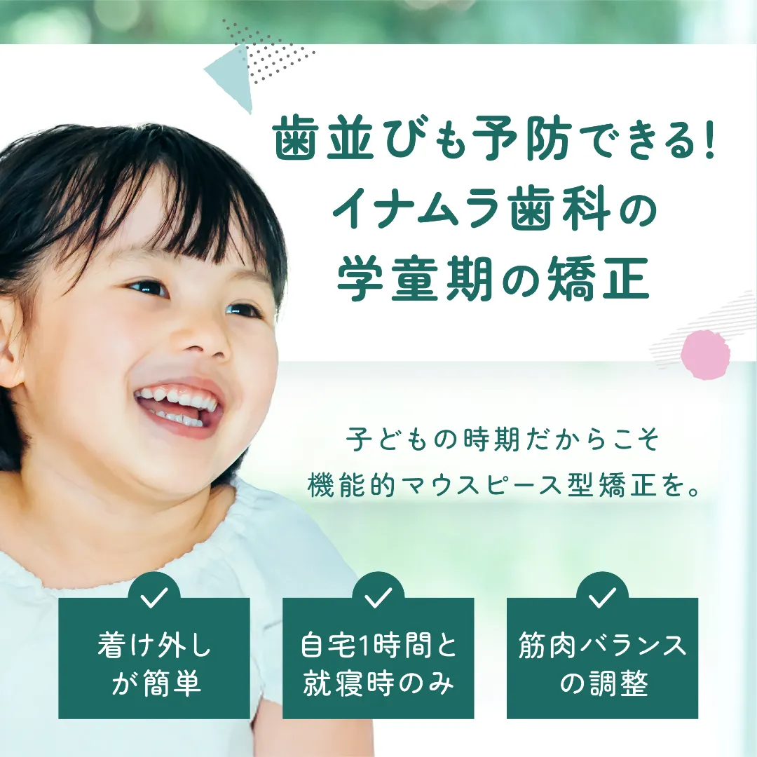 歯並びも予防できる!イナムラ歯科の学童期の矯正。子どもの時期だからこそ機能的マウスピース型矯正を。着け外しが簡単。自宅1時間と就寝時のみ。筋肉バランスの調整